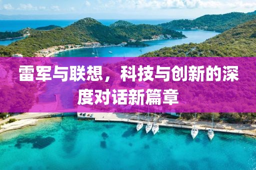 雷軍與聯(lián)想，科技與創(chuàng)新的深度對話新篇章