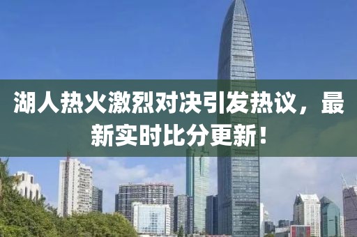 湖人熱火激烈對決引發(fā)熱議，最新實(shí)時比分更新！