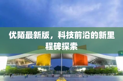 優(yōu)陌最新版，科技前沿的新里程碑探索