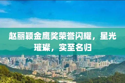 趙麗穎金鷹獎(jiǎng)榮譽(yù)閃耀，星光璀璨，實(shí)至名歸