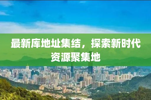 最新庫地址集結(jié)，探索新時代資源聚集地