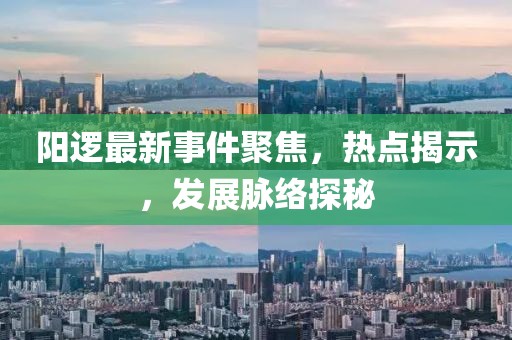 陽(yáng)邏最新事件聚焦，熱點(diǎn)揭示，發(fā)展脈絡(luò)探秘