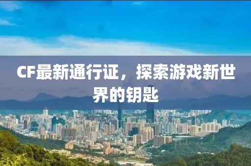 CF最新通行證，探索游戲新世界的鑰匙
