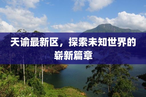 天諭最新區(qū)，探索未知世界的嶄新篇章