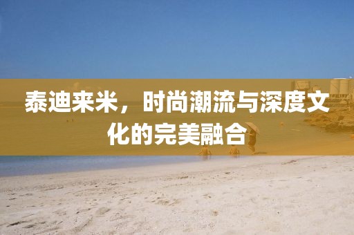 泰迪來米，時(shí)尚潮流與深度文化的完美融合