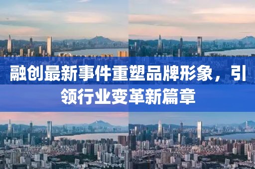 融創(chuàng)最新事件重塑品牌形象，引領(lǐng)行業(yè)變革新篇章
