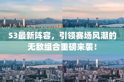 S3最新陣容，引領(lǐng)賽場(chǎng)風(fēng)潮的無(wú)敵組合重磅來(lái)襲！