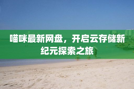 喵咪最新網(wǎng)盤，開啟云存儲(chǔ)新紀(jì)元探索之旅