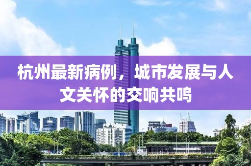 杭州最新病例，城市發(fā)展與人文關(guān)懷的交響共鳴