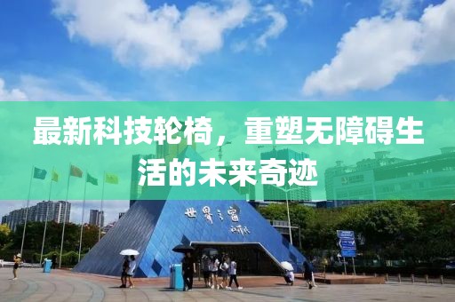最新科技輪椅，重塑無(wú)障礙生活的未來(lái)奇跡