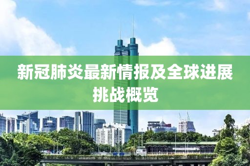 新冠肺炎最新情報及全球進展挑戰(zhàn)概覽