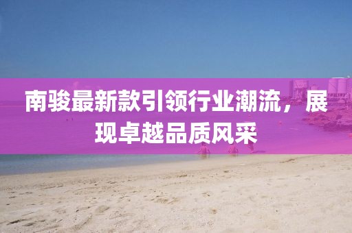 南駿最新款引領(lǐng)行業(yè)潮流，展現(xiàn)卓越品質(zhì)風(fēng)采