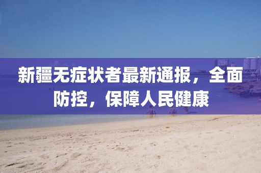 新疆無癥狀者最新通報，全面防控，保障人民健康