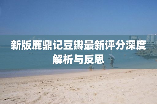 新版鹿鼎記豆瓣最新評分深度解析與反思