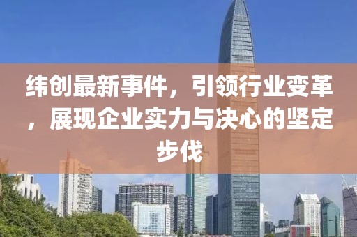 緯創(chuàng)最新事件，引領(lǐng)行業(yè)變革，展現(xiàn)企業(yè)實力與決心的堅定步伐