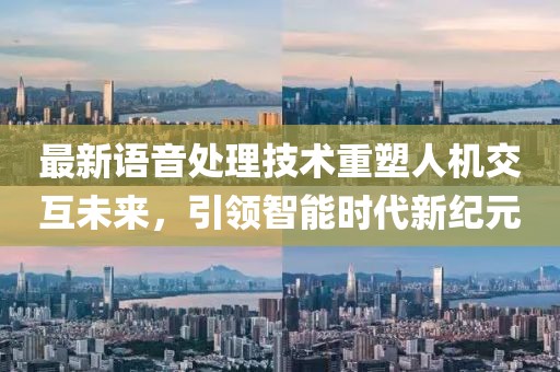 最新語(yǔ)音處理技術(shù)重塑人機(jī)交互未來(lái)，引領(lǐng)智能時(shí)代新紀(jì)元