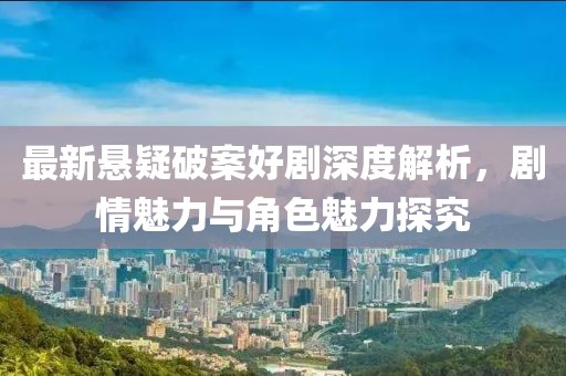 最新懸疑破案好劇深度解析，劇情魅力與角色魅力探究