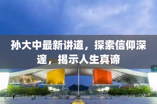 孫大中最新講道，探索信仰深邃，揭示人生真諦