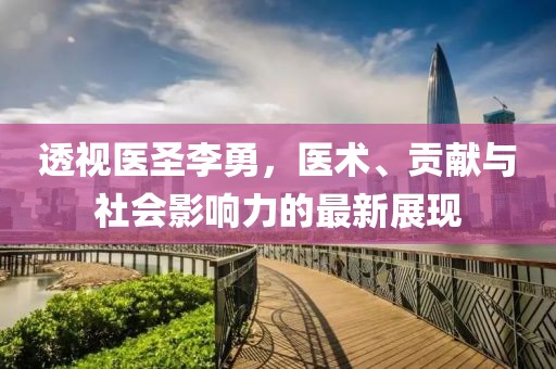 透視醫(yī)圣李勇，醫(yī)術、貢獻與社會影響力的最新展現(xiàn)