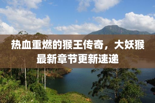 熱血重燃的猴王傳奇，大妖猴最新章節(jié)更新速遞