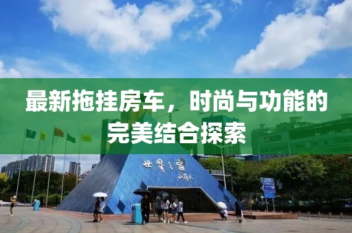 最新拖掛房車，時尚與功能的完美結合探索