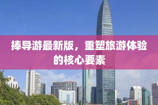 捧導游最新版，重塑旅游體驗的核心要素