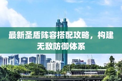 最新圣盾陣容搭配攻略，構(gòu)建無敵防御體系