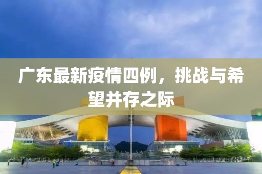 廣東最新疫情四例，挑戰(zhàn)與希望并存之際