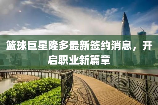 籃球巨星隆多最新簽約消息，開啟職業(yè)新篇章