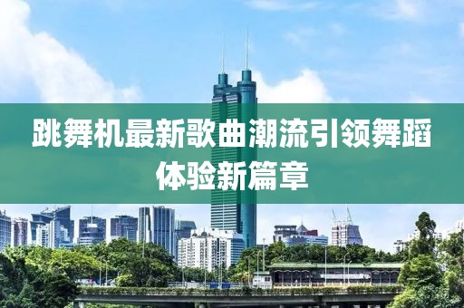 跳舞機最新歌曲潮流引領舞蹈體驗新篇章