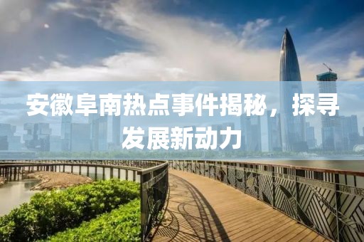 安徽阜南熱點事件揭秘，探尋發(fā)展新動力