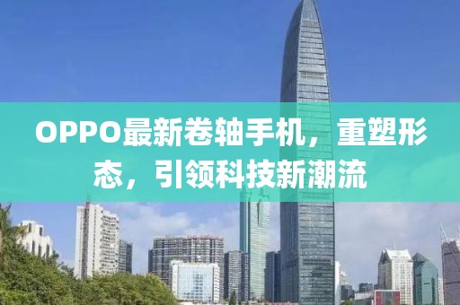 OPPO最新卷軸手機(jī)，重塑形態(tài)，引領(lǐng)科技新潮流