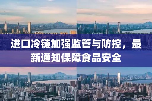 進口冷鏈加強監(jiān)管與防控，最新通知保障食品安全