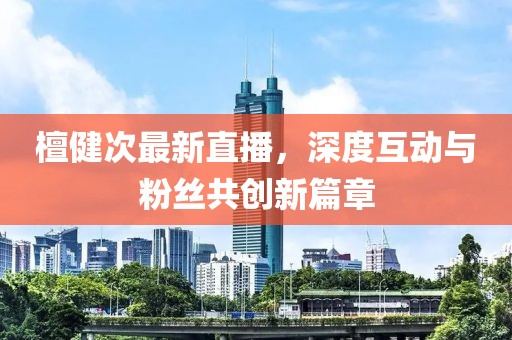 檀健次最新直播，深度互動與粉絲共創(chuàng)新篇章