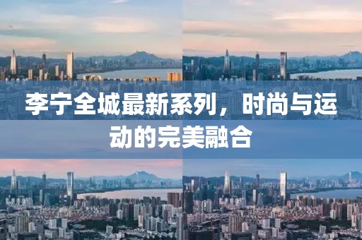 李寧全城最新系列，時(shí)尚與運(yùn)動(dòng)的完美融合