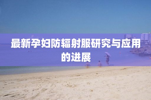 最新孕婦防輻射服研究與應(yīng)用的進展
