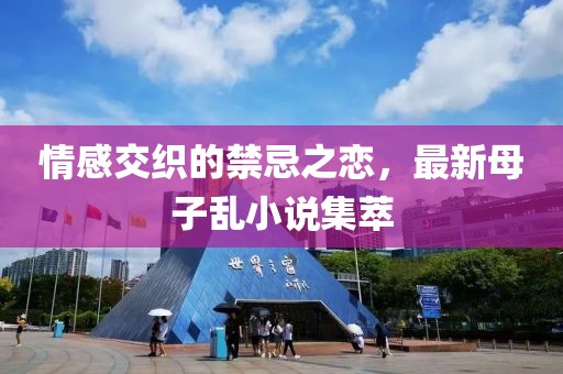 情感交織的禁忌之戀，最新母子亂小說集萃