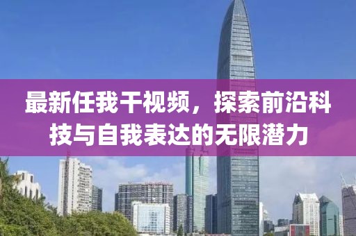 最新任我干視頻，探索前沿科技與自我表達的無限潛力