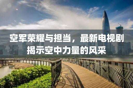 空軍榮耀與擔(dān)當(dāng)，最新電視劇揭示空中力量的風(fēng)采