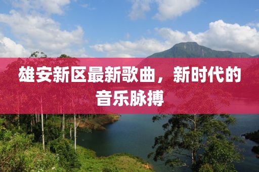 雄安新區(qū)最新歌曲，新時代的音樂脈搏