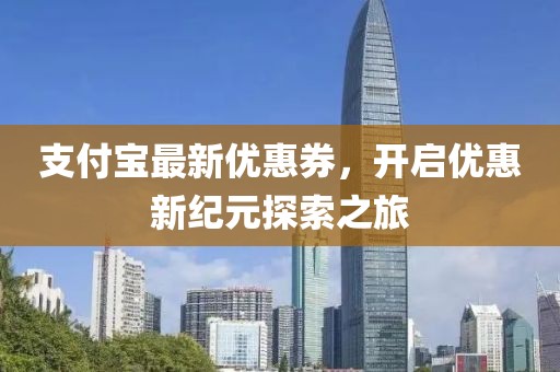 支付寶最新優(yōu)惠券，開(kāi)啟優(yōu)惠新紀(jì)元探索之旅