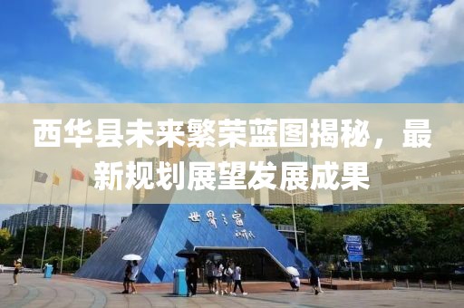 西華縣未來繁榮藍圖揭秘，最新規(guī)劃展望發(fā)展成果