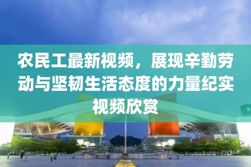 農(nóng)民工最新視頻，展現(xiàn)辛勤勞動與堅(jiān)韌生活態(tài)度的力量紀(jì)實(shí)視頻欣賞