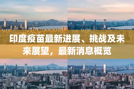 印度疫苗最新進(jìn)展、挑戰(zhàn)及未來(lái)展望，最新消息概覽