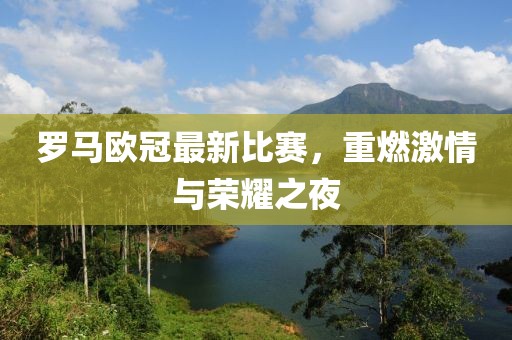 羅馬歐冠最新比賽，重燃激情與榮耀之夜