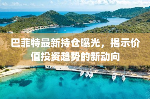 巴菲特最新持倉曝光，揭示價值投資趨勢的新動向