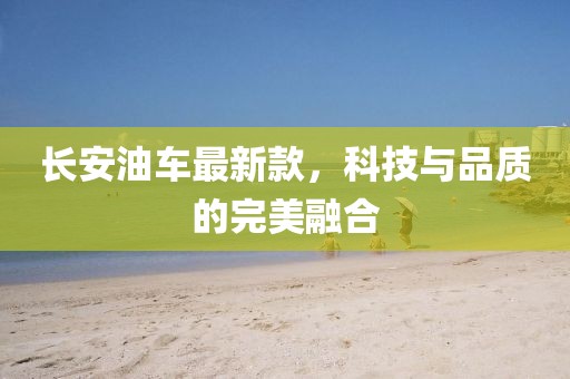 長安油車最新款，科技與品質(zhì)的完美融合
