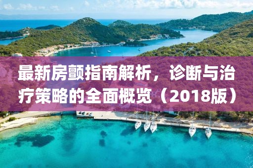 最新房顫指南解析，診斷與治療策略的全面概覽（2018版）