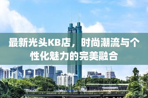 最新光頭KB店，時(shí)尚潮流與個(gè)性化魅力的完美融合