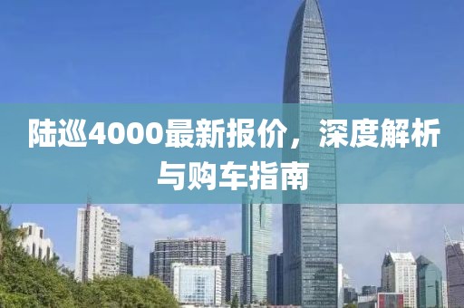 陸巡4000最新報價，深度解析與購車指南